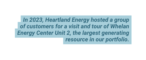 In 2023 Heartland Energy hosted a group of customers for a visit and tour of Whelan Energy Center Unit 2 the largest generating resource in our portfolio